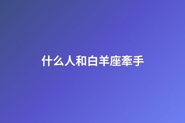 什么人和白羊座牽手-第1張-星座運勢-玄機派