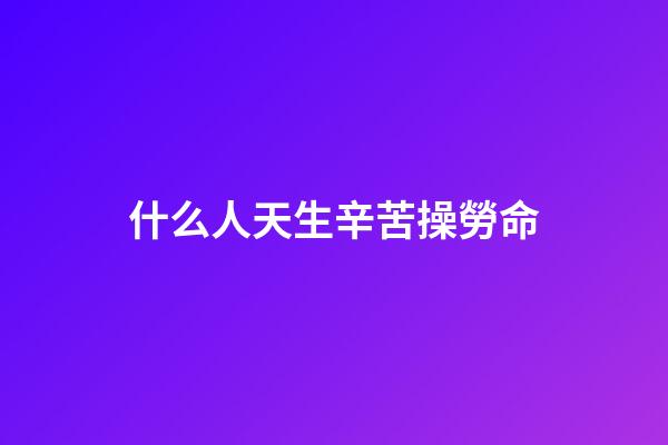 什么人天生辛苦操勞命