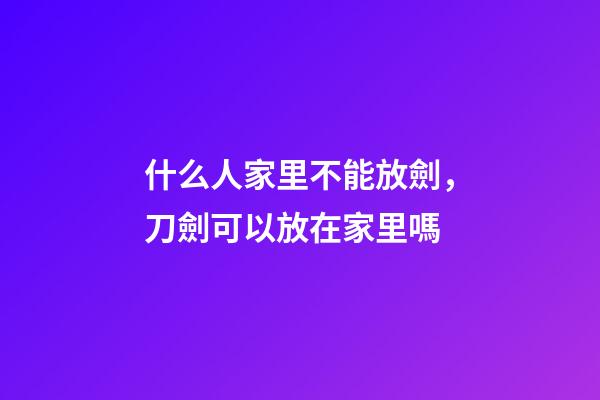 什么人家里不能放劍，刀劍可以放在家里嗎