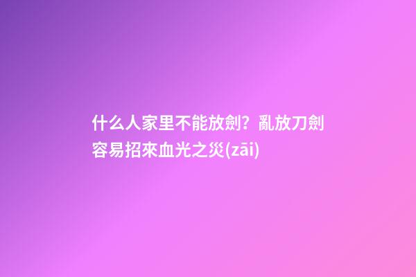 什么人家里不能放劍？亂放刀劍容易招來血光之災(zāi)
