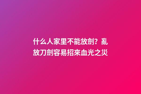 什么人家里不能放劍？亂放刀劍容易招來血光之災