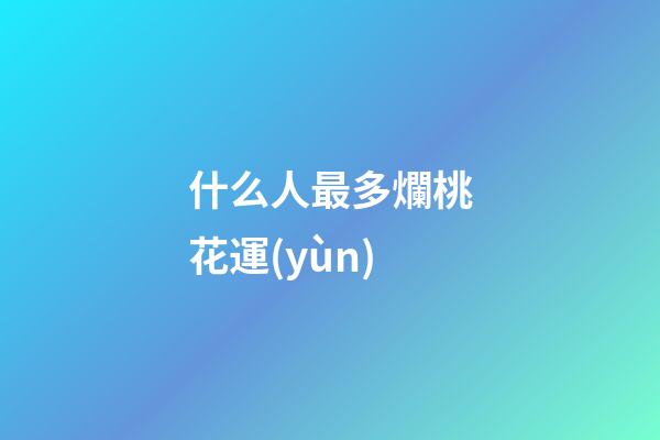 什么人最多爛桃花運(yùn)