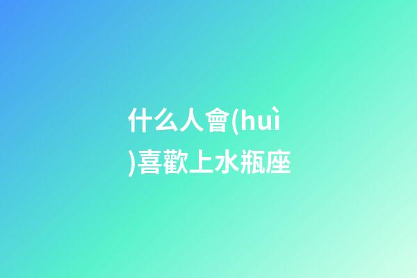什么人會(huì)喜歡上水瓶座-第1張-星座運(yùn)勢(shì)-玄機(jī)派
