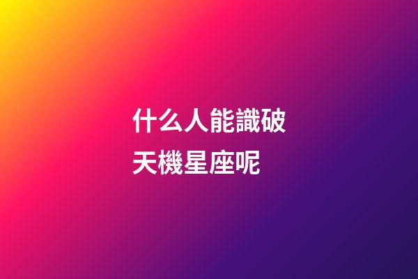 什么人能識破天機星座呢