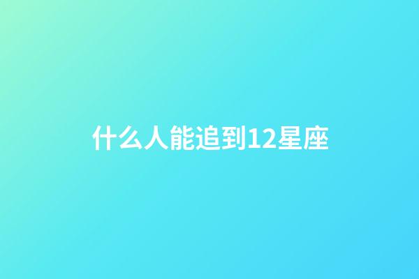 什么人能追到12星座-第1張-星座運勢-玄機派