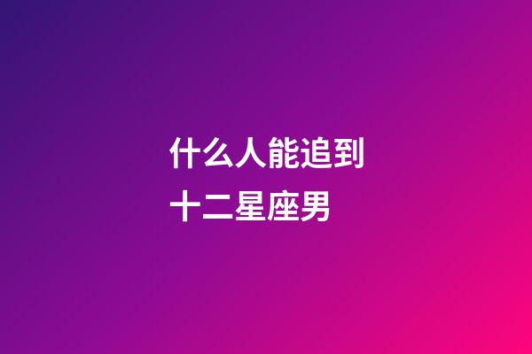 什么人能追到十二星座男-第1張-星座運勢-玄機派