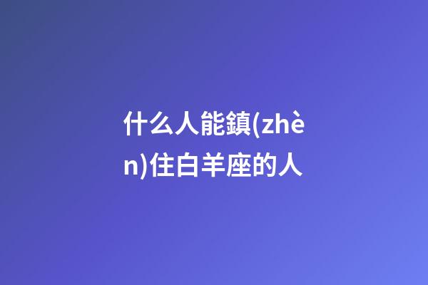 什么人能鎮(zhèn)住白羊座的人-第1張-星座運(yùn)勢(shì)-玄機(jī)派