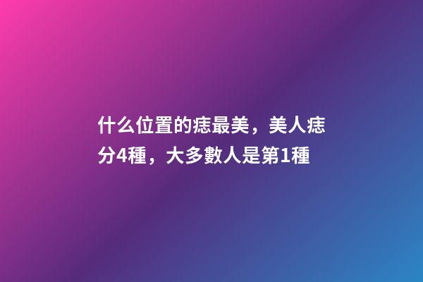 什么位置的痣最美，美人痣分4種，大多數人是第1種