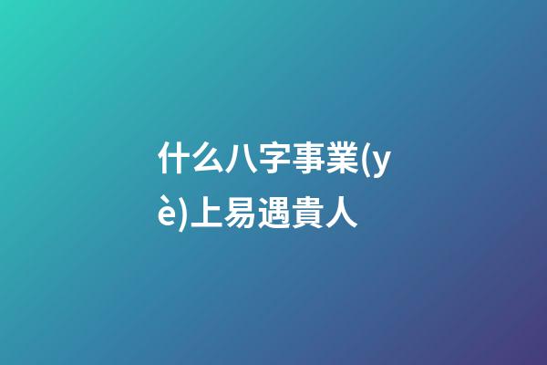 什么八字事業(yè)上易遇貴人