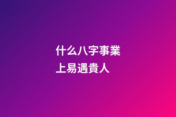 什么八字事業上易遇貴人