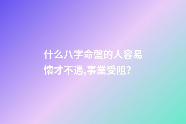 什么八字命盤的人容易懷才不遇,事業受阻？