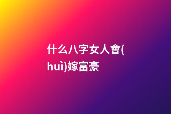 什么八字女人會(huì)嫁富豪