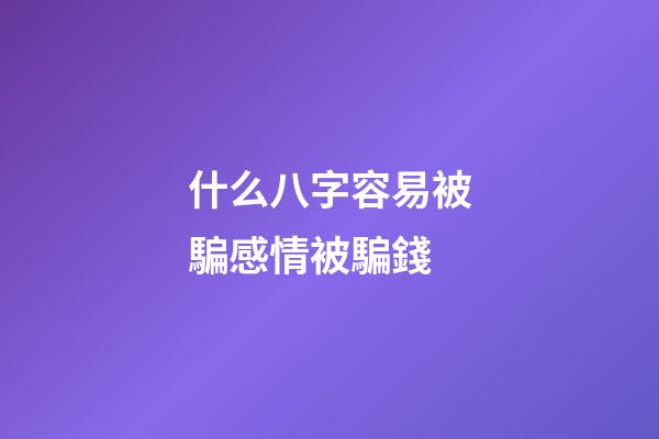什么八字容易被騙感情被騙錢
