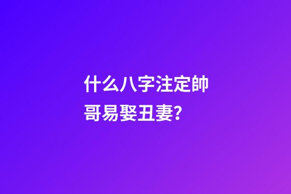 什么八字注定帥哥易娶丑妻？