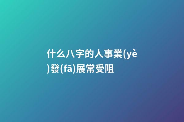 什么八字的人事業(yè)發(fā)展常受阻