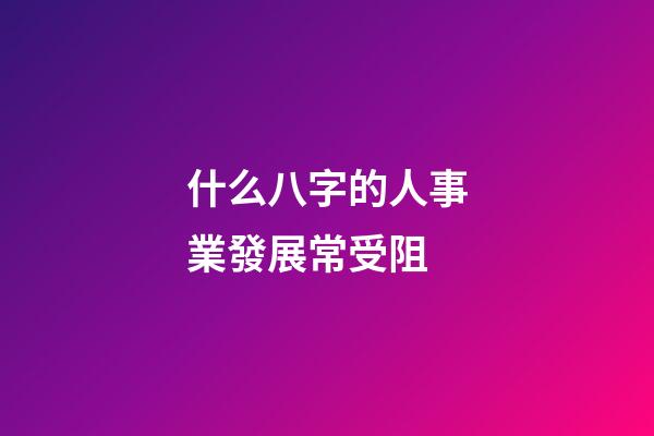 什么八字的人事業發展常受阻