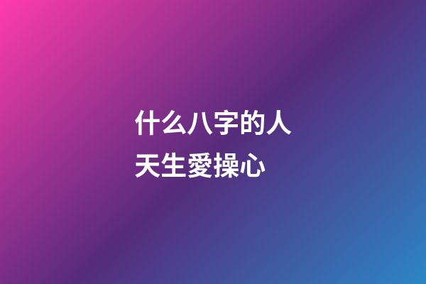 什么八字的人天生愛操心