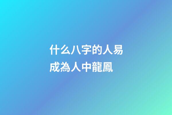 什么八字的人易成為人中龍鳳
