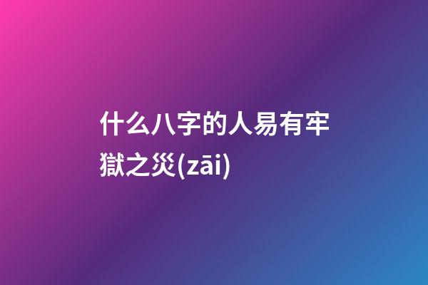 什么八字的人易有牢獄之災(zāi)