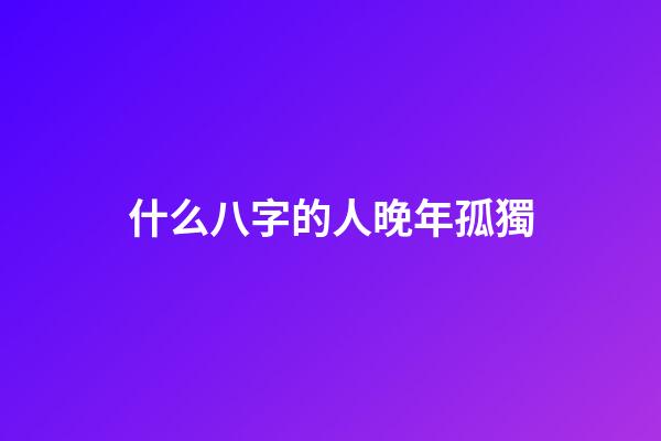 什么八字的人晚年孤獨