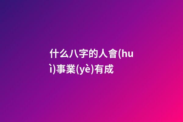 什么八字的人會(huì)事業(yè)有成