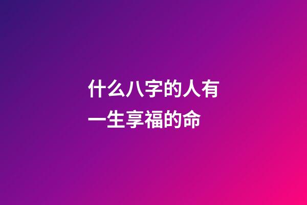 什么八字的人有一生享福的命