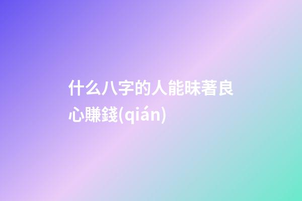 什么八字的人能昧著良心賺錢(qián)
