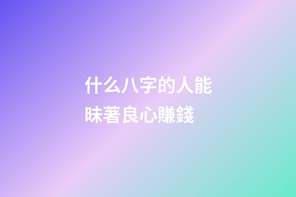 什么八字的人能昧著良心賺錢