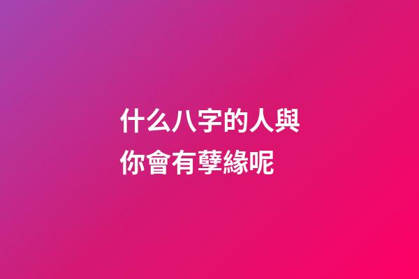 什么八字的人與你會有孽緣呢
