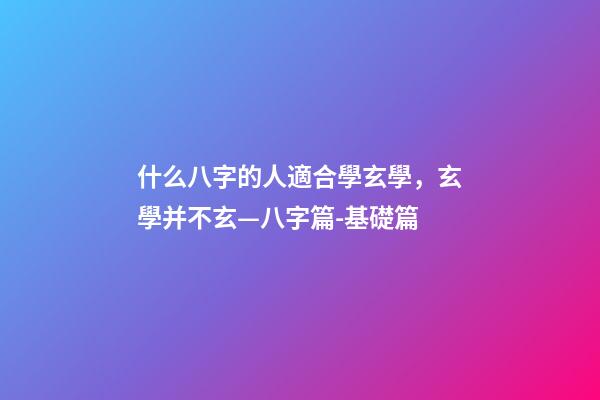 什么八字的人適合學玄學，玄學并不玄—八字篇-基礎篇(三)-第1張-觀點-玄機派