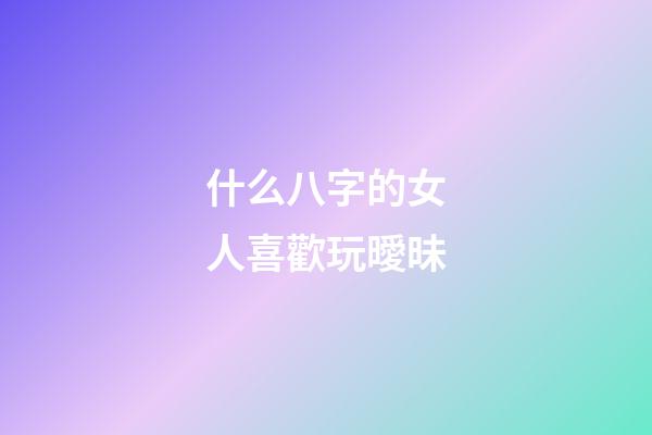 什么八字的女人喜歡玩曖昧
