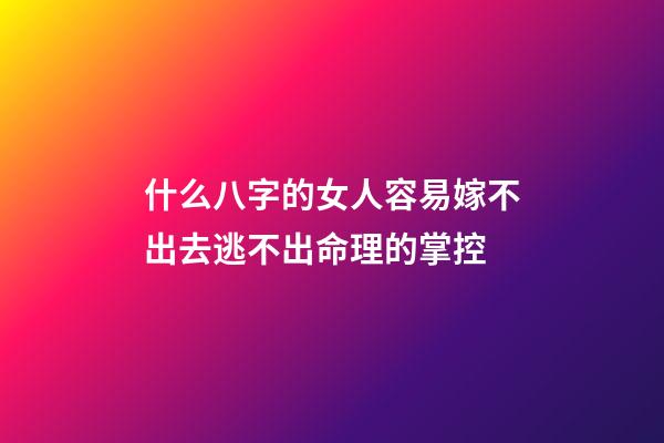 什么八字的女人容易嫁不出去?逃不出命理的掌控