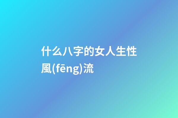 什么八字的女人生性風(fēng)流