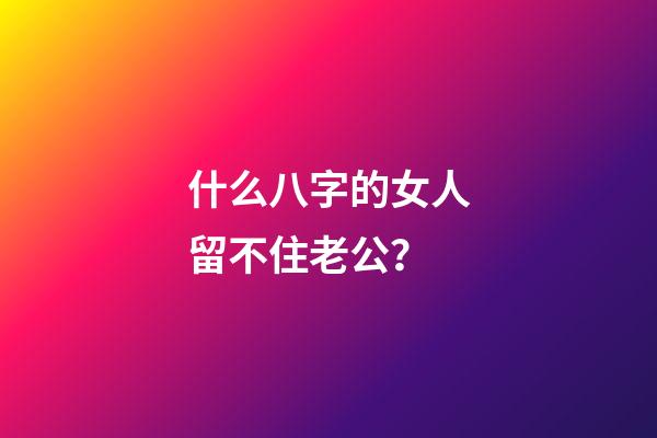 什么八字的女人留不住老公？