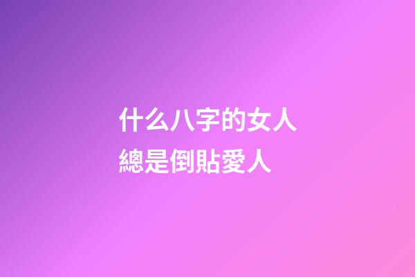 什么八字的女人總是倒貼愛人