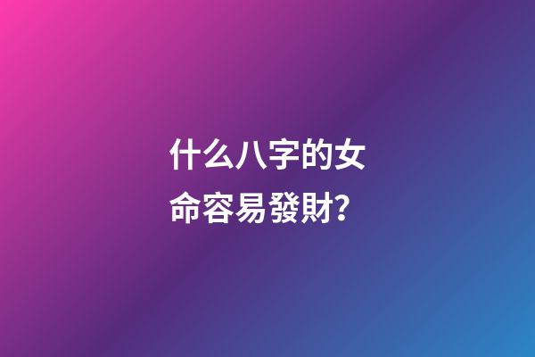 什么八字的女命容易發財？
