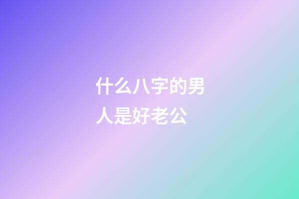 什么八字的男人是好老公