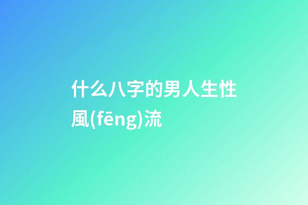 什么八字的男人生性風(fēng)流