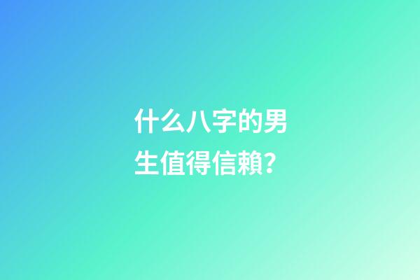 什么八字的男生值得信賴？