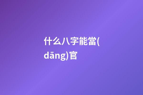 什么八字能當(dāng)官