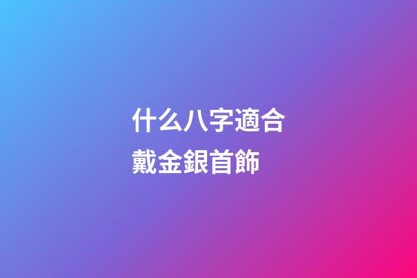 什么八字適合戴金銀首飾