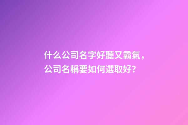 什么公司名字好聽又霸氣，公司名稱要如何選取好？-第1張-公司起名-玄機派