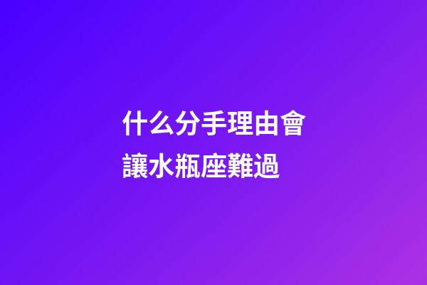 什么分手理由會讓水瓶座難過-第1張-星座運勢-玄機派