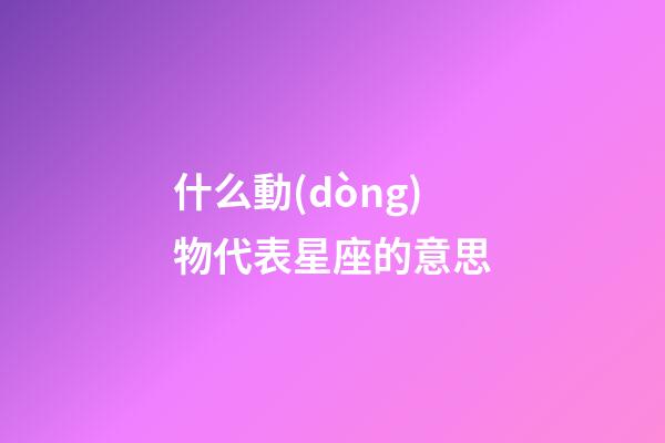 什么動(dòng)物代表星座的意思-第1張-星座運(yùn)勢-玄機(jī)派