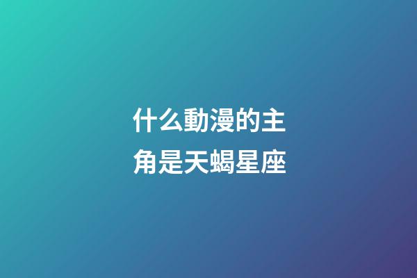 什么動漫的主角是天蝎星座
