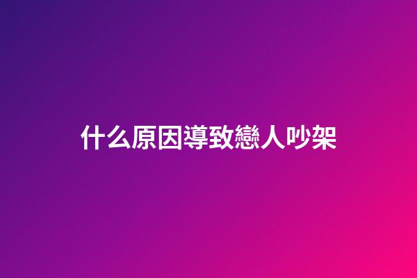 什么原因導致戀人吵架