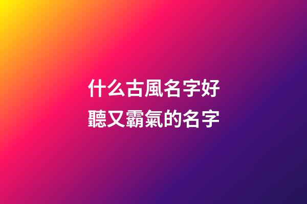 什么古風名字好聽又霸氣的名字(什么古風名字好聽又霸氣的名字女)-第1張-女孩起名-玄機派