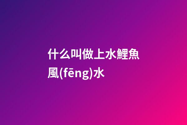 什么叫做上水鯉魚風(fēng)水
