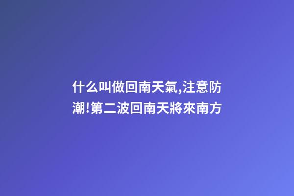 什么叫做回南天氣,注意防潮!第二波回南天將來南方-第1張-觀點-玄機派