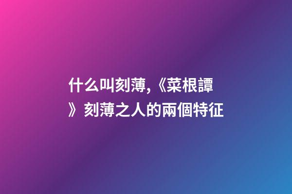 什么叫刻薄,《菜根譚》刻薄之人的兩個特征-第1張-觀點-玄機派
